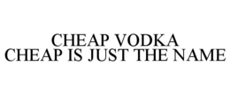 CHEAP VODKA CHEAP IS JUST THE NAME trademark