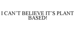 I CAN'T BELIEVE IT'S PLANT BASED! trademark