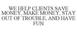 WE HELP CLIENTS SAVE MONEY, MAKE MONEY, STAY OUT OF TROUBLE, AND HAVE FUN trademark