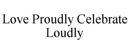LOVE PROUDLY CELEBRATE LOUDLY trademark