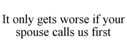 IT ONLY GETS WORSE IF YOUR SPOUSE CALLS US FIRST trademark