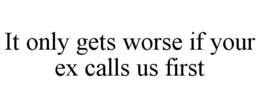IT ONLY GETS WORSE IF YOUR EX CALLS US FIRST trademark