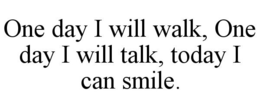 ONE DAY I WILL WALK, ONE DAY I WILL TALK, TODAY I CAN SMILE. trademark