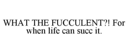 WHAT THE FUCCULENT?! FOR WHEN LIFE CAN SUCC IT. trademark