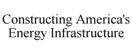 CONSTRUCTING AMERICA'S ENERGY INFRASTRUCTURE trademark