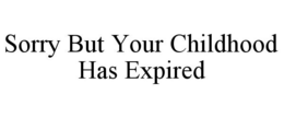 SORRY BUT YOUR CHILDHOOD HAS EXPIRED trademark