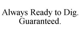 ALWAYS READY TO DIG. GUARANTEED. trademark