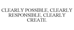 CLEARLY POSSIBLE, CLEARLY RESPONSIBLE, CLEARLY CREATE. trademark