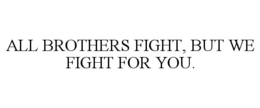 ALL BROTHERS FIGHT, BUT WE FIGHT FOR YOU. trademark