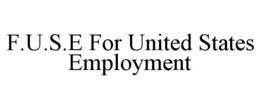 F.U.S.E FOR UNITED STATES EMPLOYMENT trademark