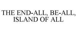 THE END-ALL, BE-ALL, ISLAND OF ALL trademark