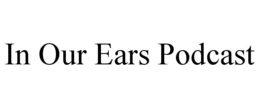 IN OUR EARS PODCAST trademark