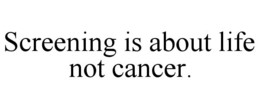 SCREENING IS ABOUT LIFE NOT CANCER. trademark