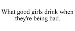 WHAT GOOD GIRLS DRINK WHEN THEY'RE BEING BAD. trademark