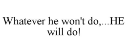 WHATEVER HE WON'T DO,...HE WILL DO! trademark