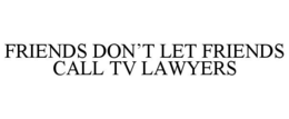 FRIENDS DON'T LET FRIENDS CALL TV LAWYERS trademark