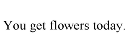 YOU GET FLOWERS TODAY. trademark