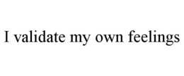 I VALIDATE MY OWN FEELINGS trademark