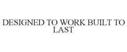 DESIGNED TO WORK BUILT TO LAST trademark
