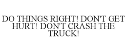 DO THINGS RIGHT! DON'T GET HURT! DON'T CRASH THE TRUCK! trademark