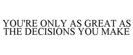 YOU'RE ONLY AS GREAT AS THE DECISIONS YOU MAKE trademark