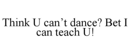 THINK U CAN'T DANCE? BET I CAN TEACH U! trademark