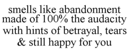 SMELLS LIKE ABANDONMENT MADE OF 100% THE AUDACITY WITH HINTS OF BETRAYAL, TEARS & STILL HAPPY FOR YOU trademark