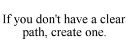IF YOU DON'T HAVE A CLEAR PATH, CREATE ONE. trademark
