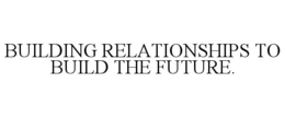 BUILDING RELATIONSHIPS TO BUILD THE FUTURE. trademark
