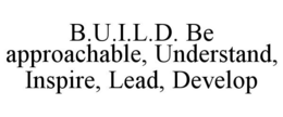 B.U.I.L.D. BE APPROACHABLE, UNDERSTAND, INSPIRE, LEAD, DEVELOP trademark