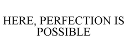 HERE, PERFECTION IS POSSIBLE trademark