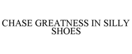 CHASE GREATNESS IN SILLY SHOES trademark