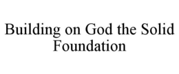 BUILDING ON GOD THE SOLID FOUNDATION trademark