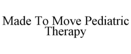 MADE TO MOVE PEDIATRIC THERAPY trademark