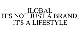 ILOBAL IT'S NOT JUST A BRAND, IT'S A LIFESTYLE trademark