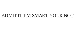 ADMIT IT I’M SMART YOUR NOT trademark