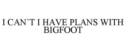 I CAN’T I HAVE PLANS WITH BIGFOOT trademark