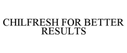 CHILFRESH FOR BETTER RESULTS trademark