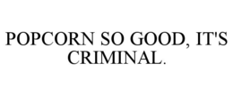 POPCORN SO GOOD, IT'S CRIMINAL. trademark