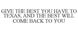 GIVE THE BEST YOU HAVE TO TEXAS, AND THE BEST WILL COME BACK TO YOU trademark