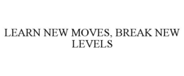 LEARN NEW MOVES, BREAK NEW LEVELS trademark