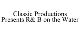 CLASSIC PRODUCTIONS PRESENTS R& B ON THE WATER trademark