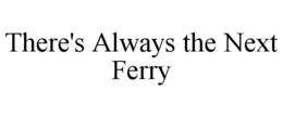 THERE'S ALWAYS THE NEXT FERRY trademark