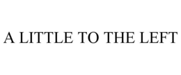 A LITTLE TO THE LEFT trademark