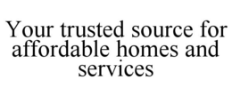 YOUR TRUSTED SOURCE FOR AFFORDABLE HOMES AND SERVICES trademark
