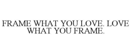 FRAME WHAT YOU LOVE. LOVE WHAT YOU FRAME. trademark