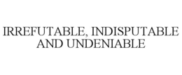 IRREFUTABLE, INDISPUTABLE AND UNDENIABLE trademark
