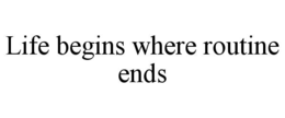 LIFE BEGINS WHERE ROUTINE ENDS trademark