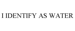 I IDENTIFY AS WATER trademark