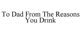 TO DAD FROM THE REASONS YOU DRINK trademark